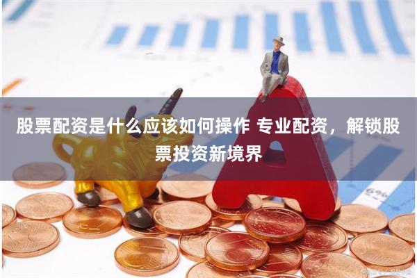 股票配资是什么应该如何操作 专业配资，解锁股票投资新境界