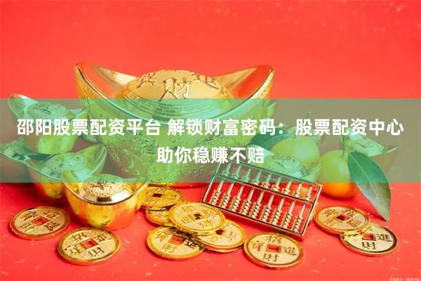 邵阳股票配资平台 解锁财富密码：股票配资中心助你稳赚不赔