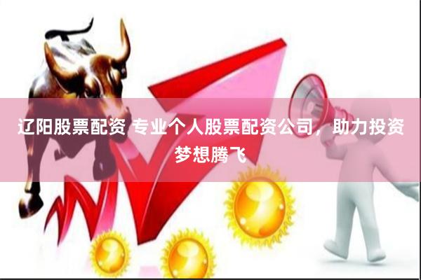 辽阳股票配资 专业个人股票配资公司，助力投资梦想腾飞