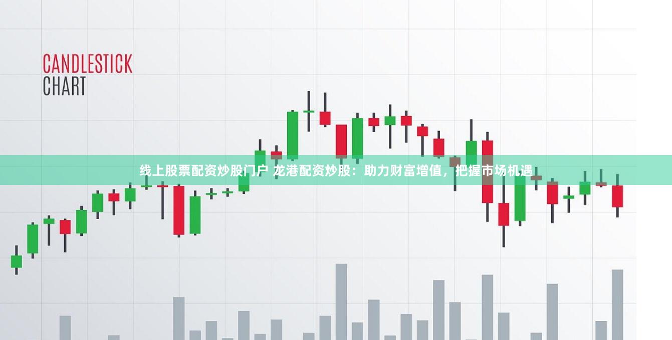 线上股票配资炒股门户 龙港配资炒股：助力财富增值，把握市场机遇