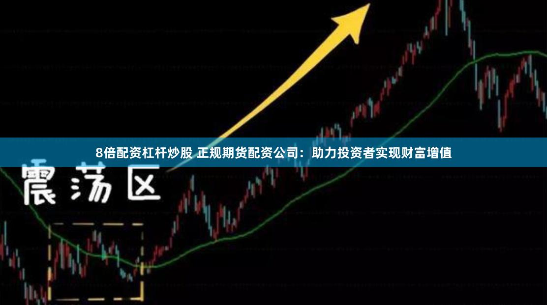 8倍配资杠杆炒股 正规期货配资公司：助力投资者实现财富增值