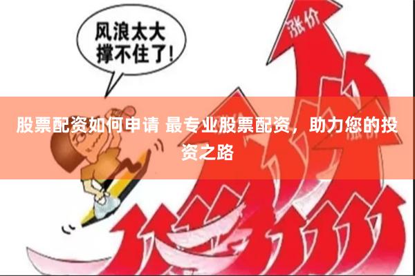股票配资如何申请 最专业股票配资，助力您的投资之路