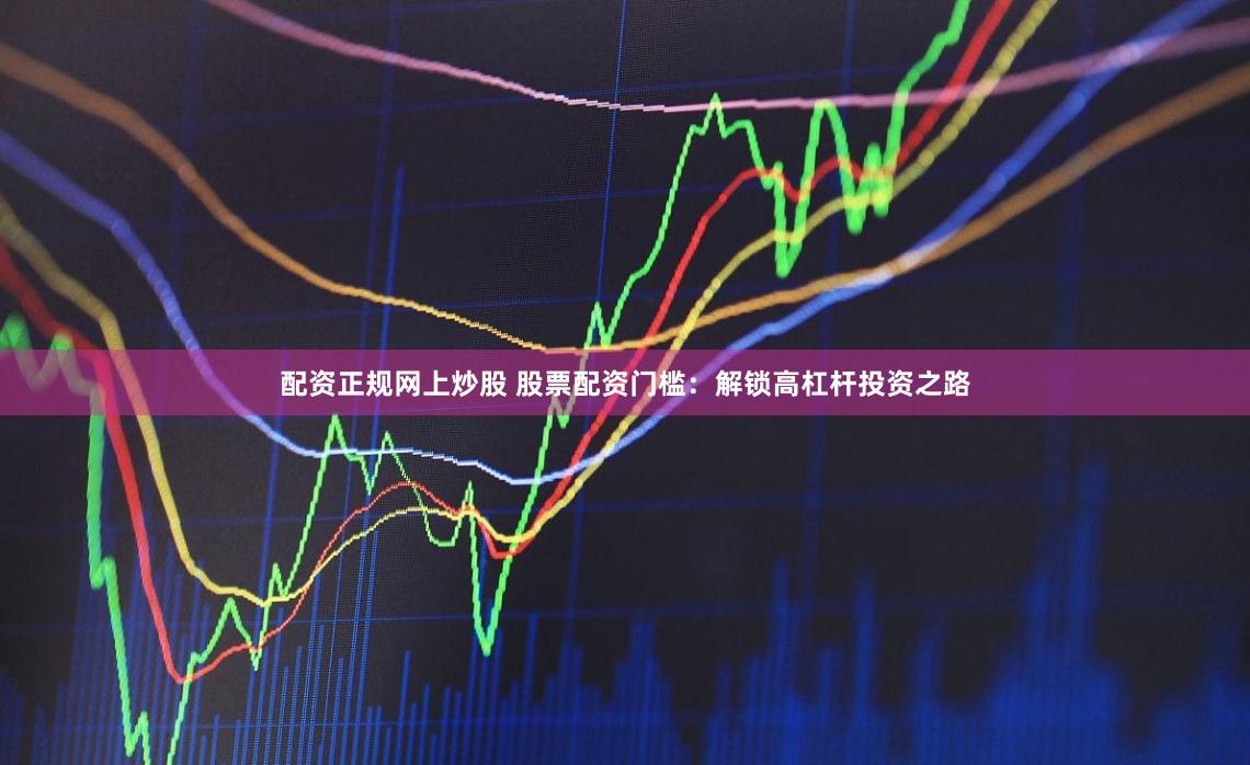配资正规网上炒股 股票配资门槛：解锁高杠杆投资之路