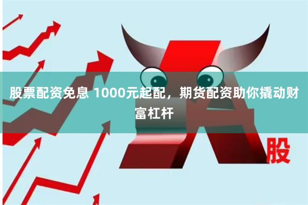 股票配资免息 1000元起配，期货配资助你撬动财富杠杆