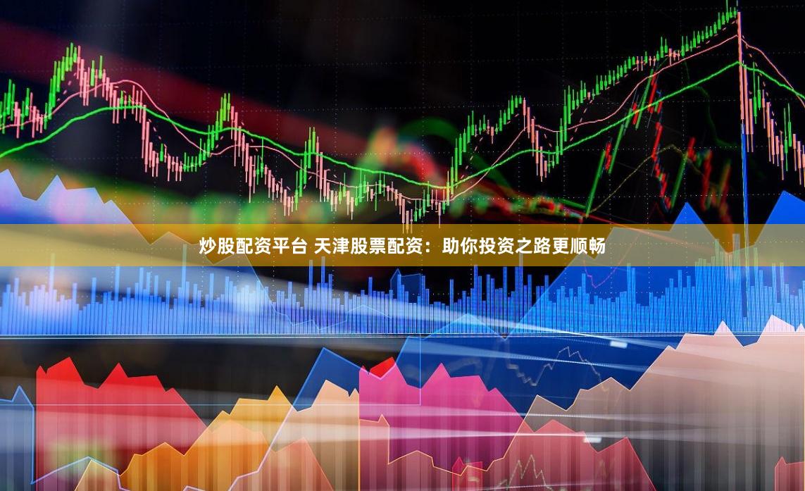 炒股配资平台 天津股票配资：助你投资之路更顺畅