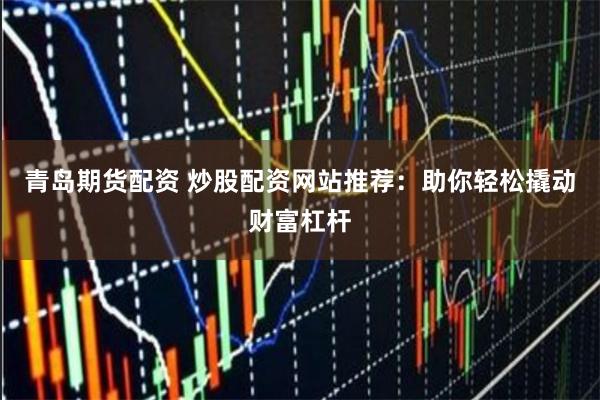 青岛期货配资 炒股配资网站推荐：助你轻松撬动财富杠杆