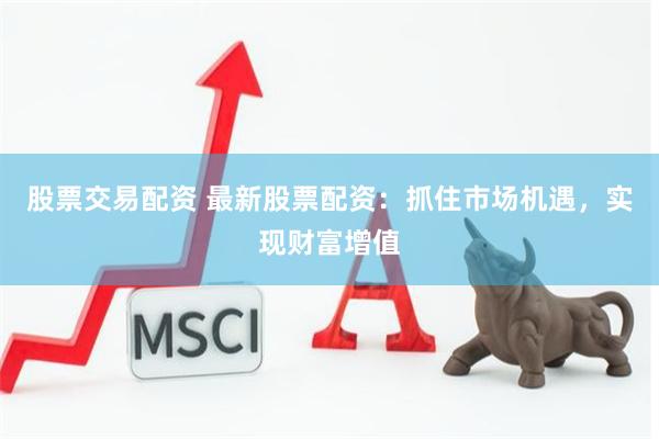 股票交易配资 最新股票配资：抓住市场机遇，实现财富增值