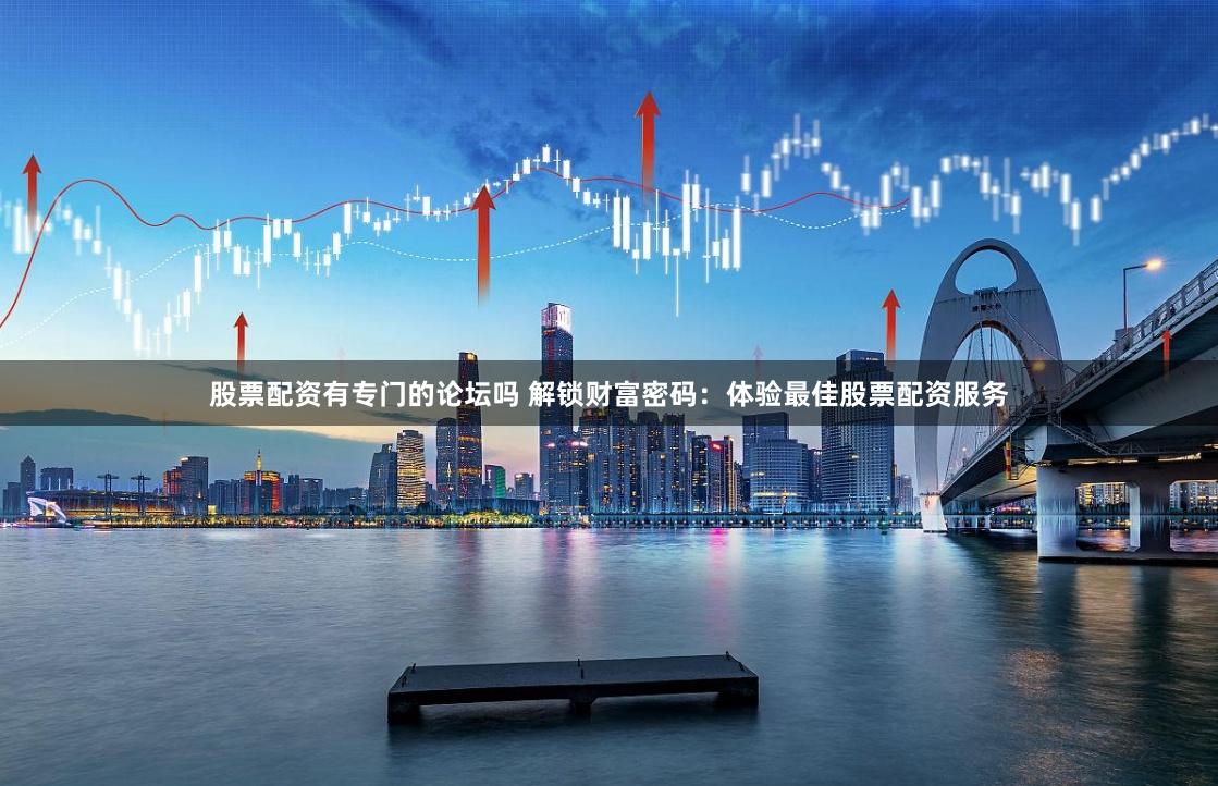 股票配资有专门的论坛吗 解锁财富密码:体验最佳股票配资服务