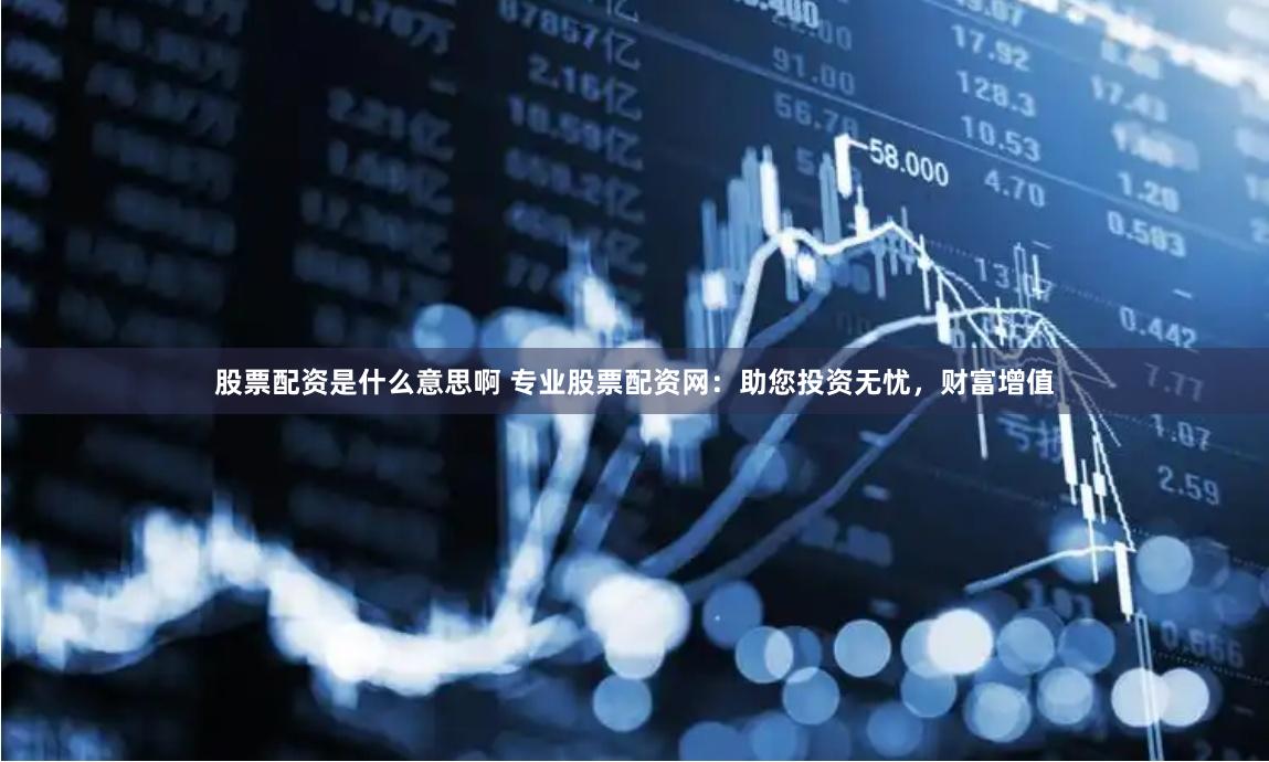 股票配资是什么意思啊 专业股票配资网：助您投资无忧，财富增值