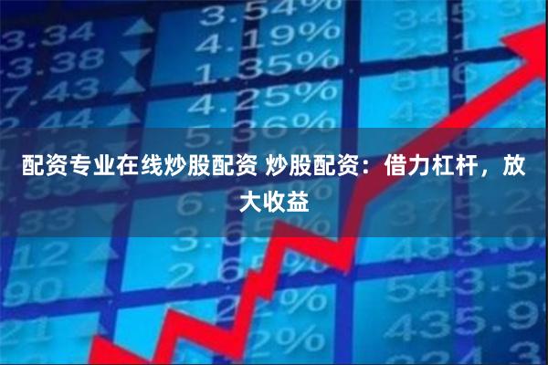 配资专业在线炒股配资 炒股配资：借力杠杆，放大收益