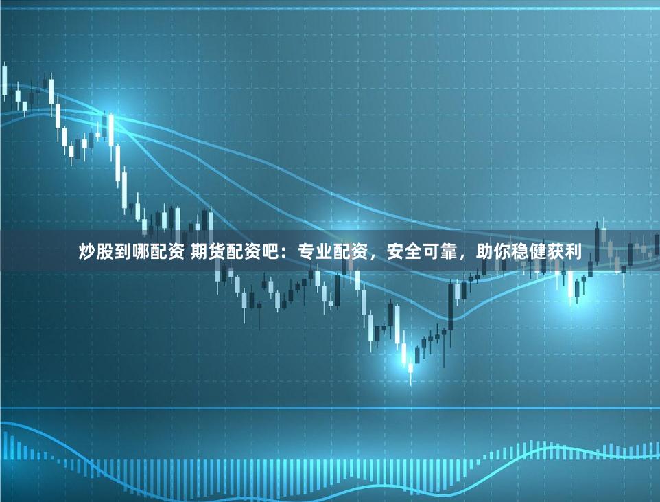 炒股到哪配资 期货配资吧：专业配资，安全可靠，助你稳健获利