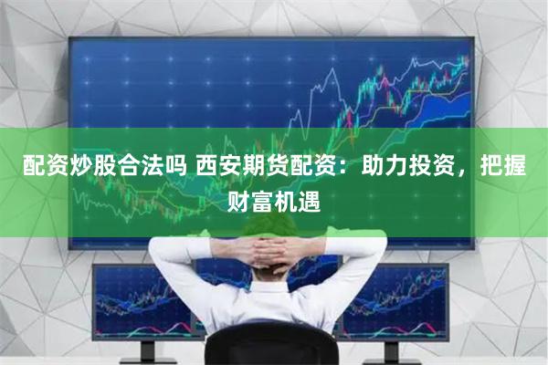 配资炒股合法吗 西安期货配资：助力投资，把握财富机遇