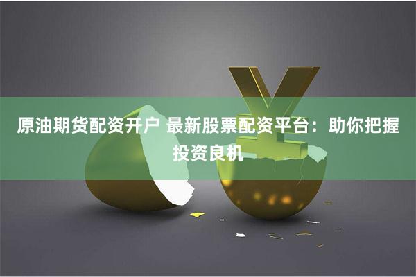 原油期货配资开户 最新股票配资平台：助你把握投资良机