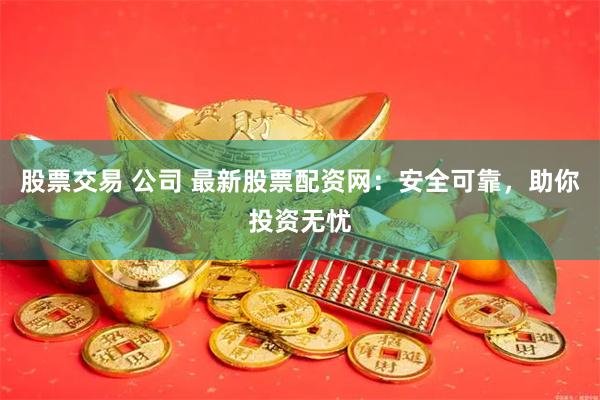 股票交易 公司 最新股票配资网：安全可靠，助你投资无忧