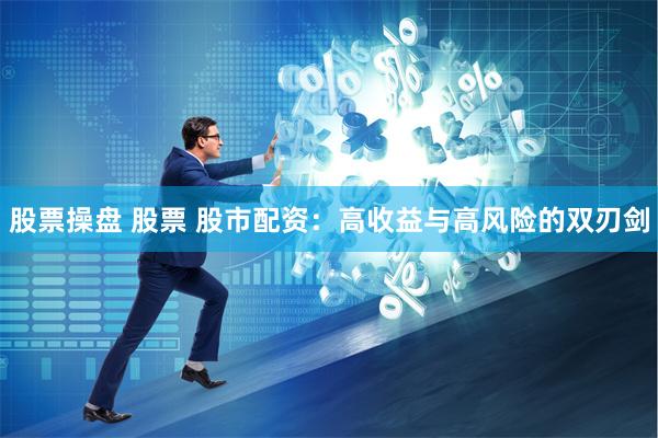 股票操盘 股票 股市配资：高收益与高风险的双刃剑
