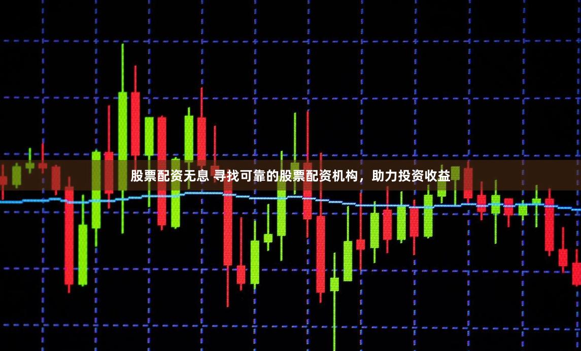 股票配资无息 寻找可靠的股票配资机构，助力投资收益