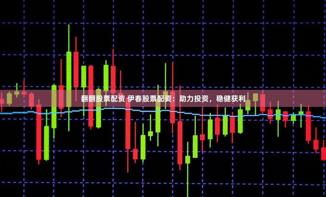 翻翻股票配资 伊春股票配资：助力投资，稳健获利