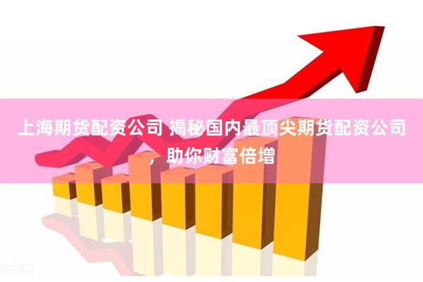 上海期货配资公司 揭秘国内最顶尖期货配资公司，助你财富倍增