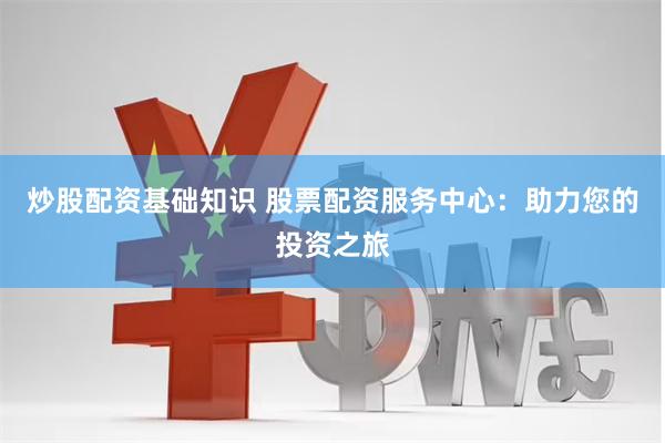 炒股配资基础知识 股票配资服务中心：助力您的投资之旅