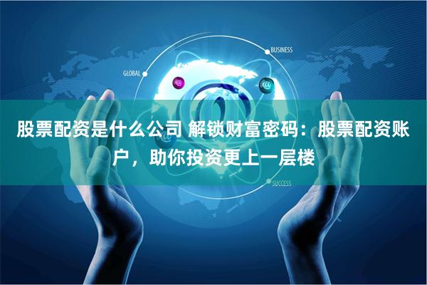 股票配资是什么公司 解锁财富密码：股票配资账户，助你投资更上一层楼