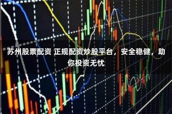 苏州股票配资 正规配资炒股平台，安全稳健，助你投资无忧