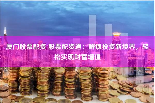 厦门股票配资 股票配资通：解锁投资新境界，轻松实现财富增值