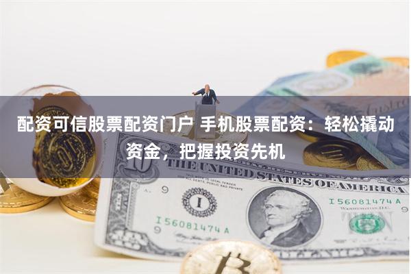 配资可信股票配资门户 手机股票配资：轻松撬动资金，把握投资先机