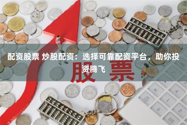 配资股票 炒股配资：选择可靠配资平台，助你投资腾飞