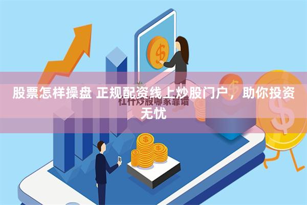 股票怎样操盘 正规配资线上炒股门户，助你投资无忧