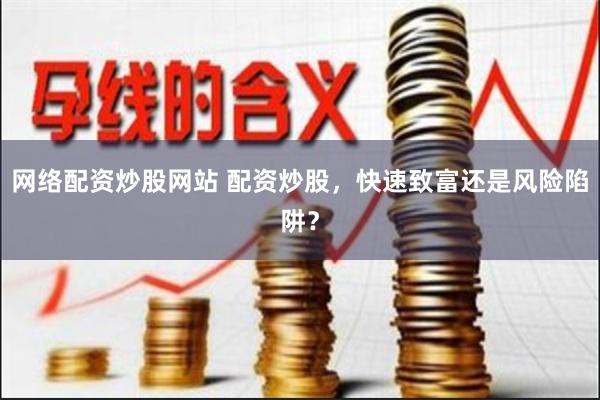 网络配资炒股网站 配资炒股，快速致富还是风险陷阱？