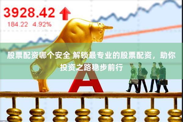 股票配资哪个安全 解锁最专业的股票配资，助你投资之路稳步前行