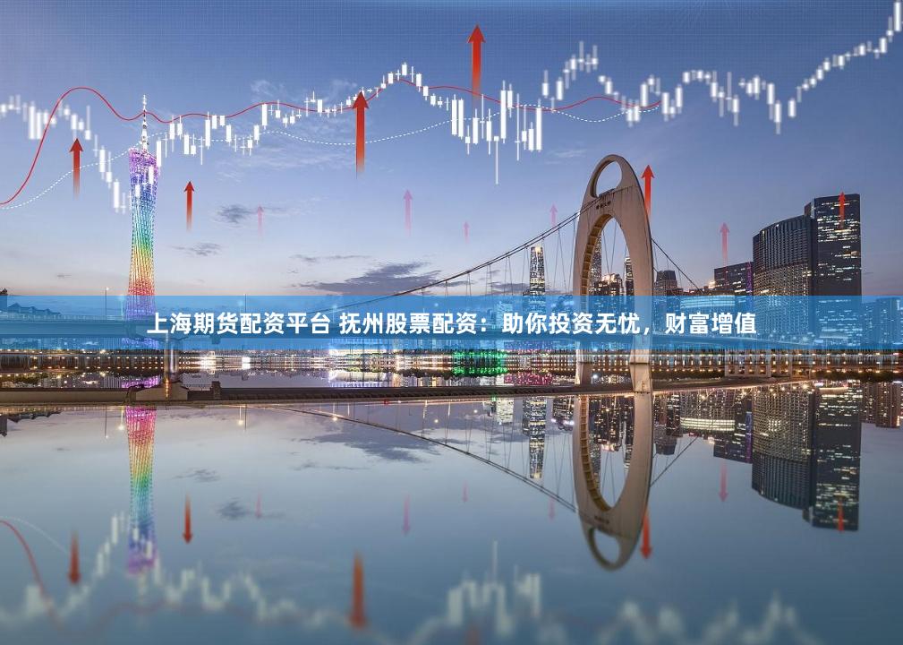 上海期货配资平台 抚州股票配资：助你投资无忧，财富增值