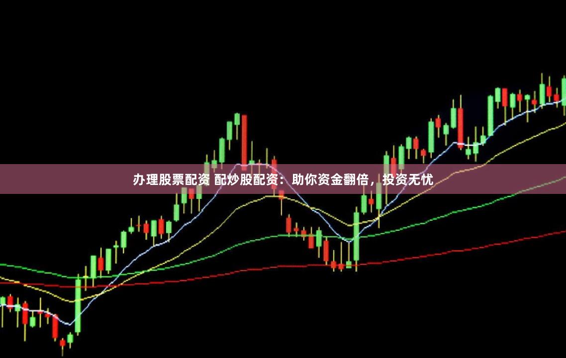 办理股票配资 配炒股配资：助你资金翻倍，投资无忧