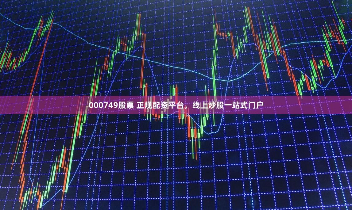 000749股票 正规配资平台，线上炒股一站式门户
