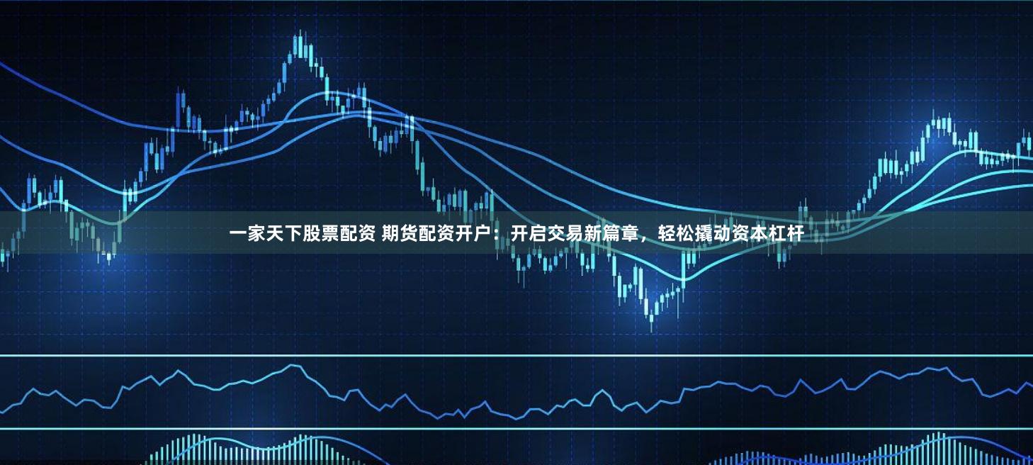 一家天下股票配资 期货配资开户：开启交易新篇章，轻松撬动资本杠杆