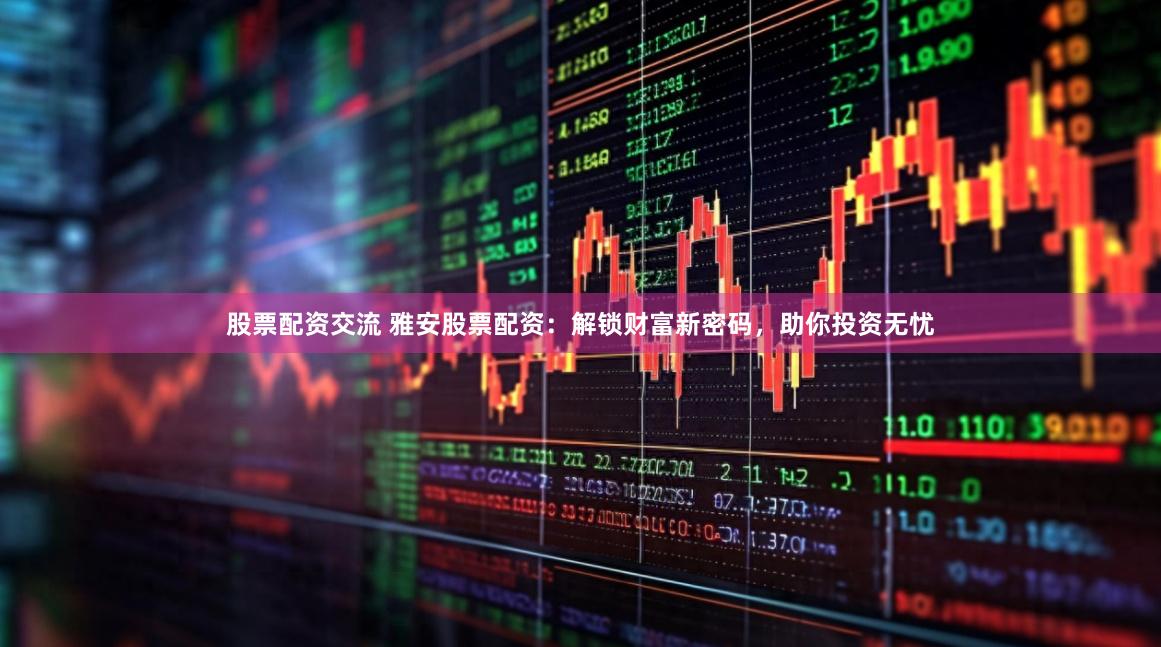 股票配资交流 雅安股票配资：解锁财富新密码，助你投资无忧