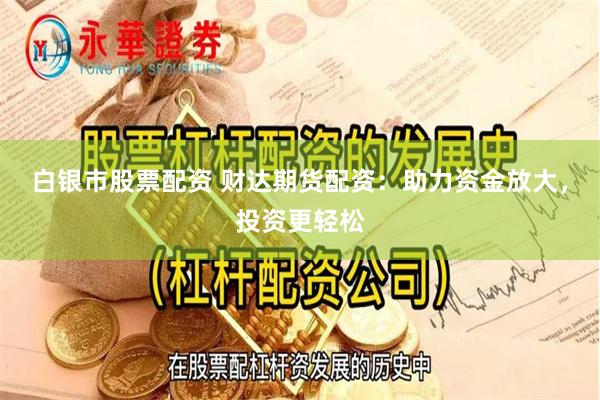 白银市股票配资 财达期货配资：助力资金放大，投资更轻松