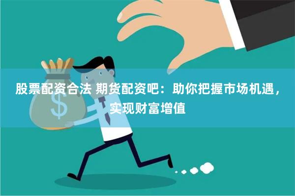 股票配资合法 期货配资吧：助你把握市场机遇，实现财富增值
