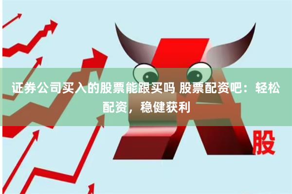证券公司买入的股票能跟买吗 股票配资吧：轻松配资，稳健获利