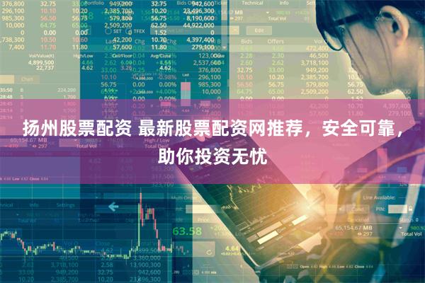 扬州股票配资 最新股票配资网推荐，安全可靠，助你投资无忧