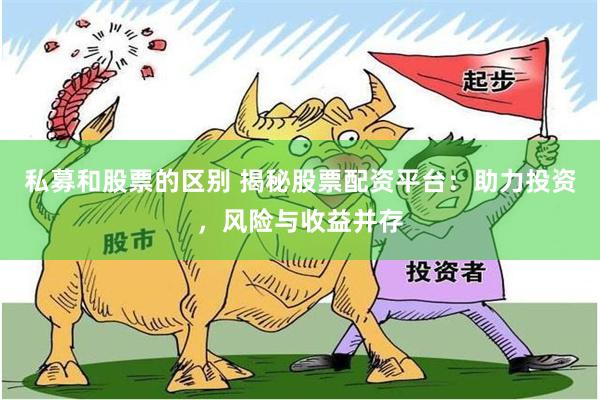 私募和股票的区别 揭秘股票配资平台：助力投资，风险与收益并存