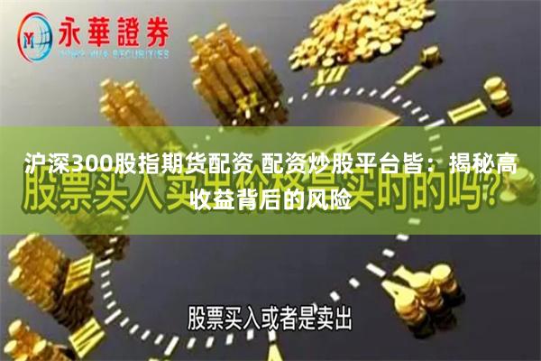 沪深300股指期货配资 配资炒股平台皆：揭秘高收益背后的风险