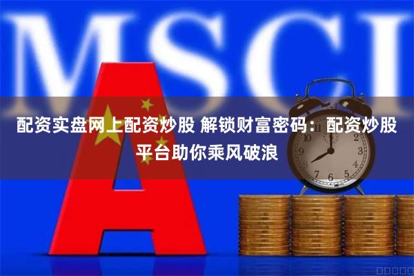 配资实盘网上配资炒股 解锁财富密码：配资炒股平台助你乘风破浪