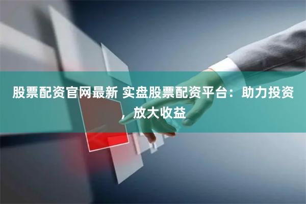股票配资官网最新 实盘股票配资平台：助力投资，放大收益