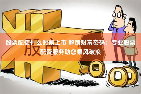 股票配债什么时候上市 解锁财富密码：专业股票配资服务助您乘风破浪