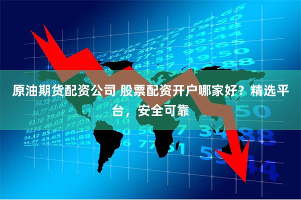 原油期货配资公司 股票配资开户哪家好？精选平台，安全可靠