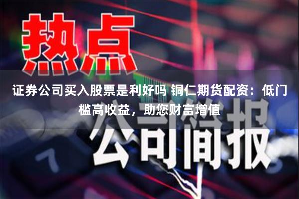 证券公司买入股票是利好吗 铜仁期货配资:低门槛高收益,助您财富增值