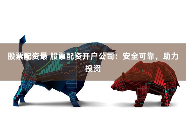 股票配资最 股票配资开户公司：安全可靠，助力投资