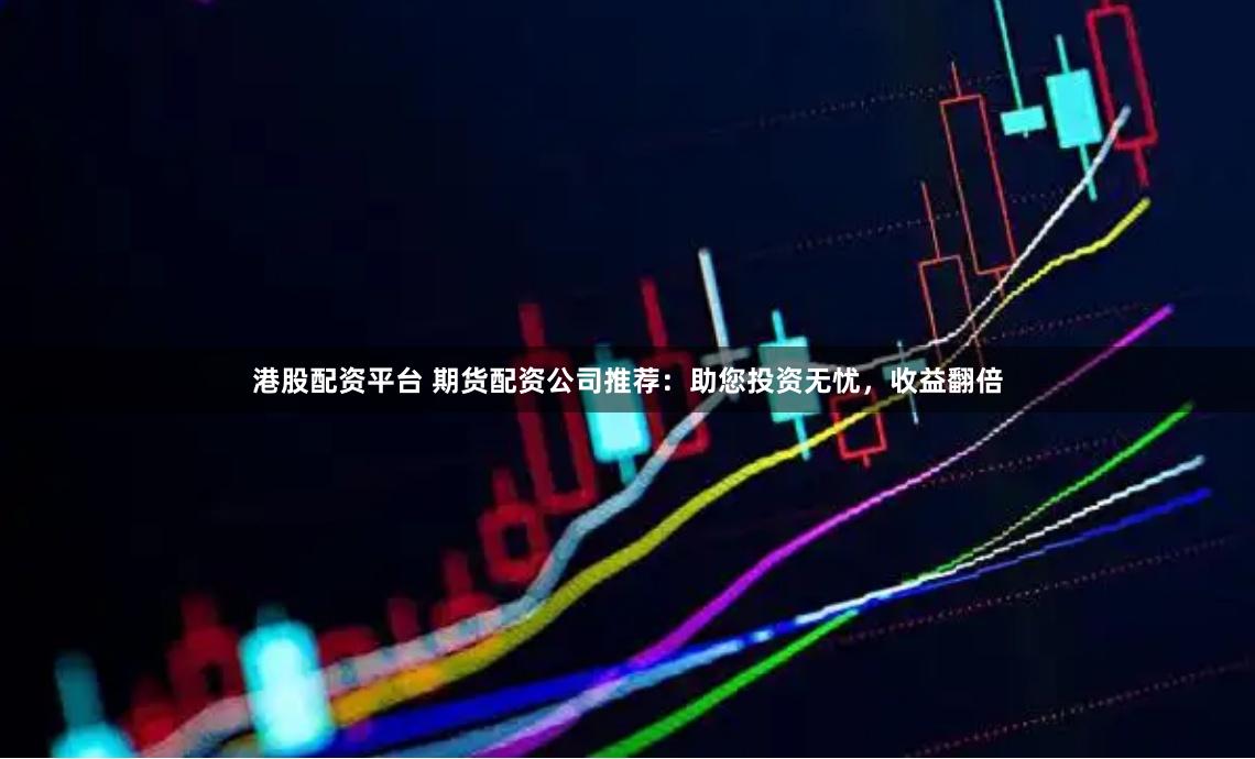 港股配资平台 期货配资公司推荐：助您投资无忧，收益翻倍