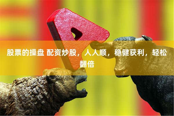 股票的操盘 配资炒股，人人顺，稳健获利，轻松翻倍